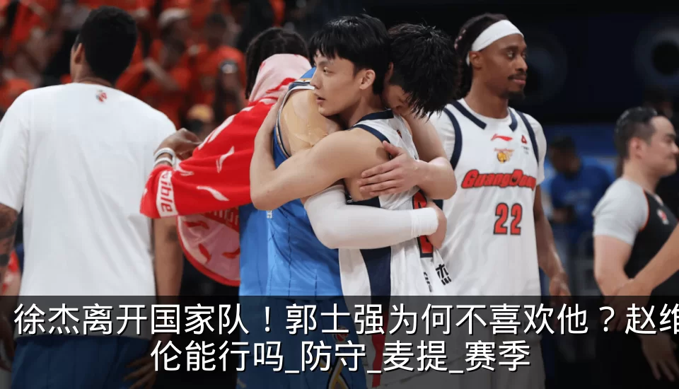 徐杰离开国家队!郭士强为何不喜欢他?赵维伦能行吗_防守_麦提_赛季