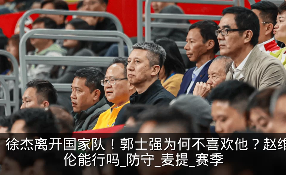徐杰离开国家队!郭士强为何不喜欢他?赵维伦能行吗_防守_麦提_赛季