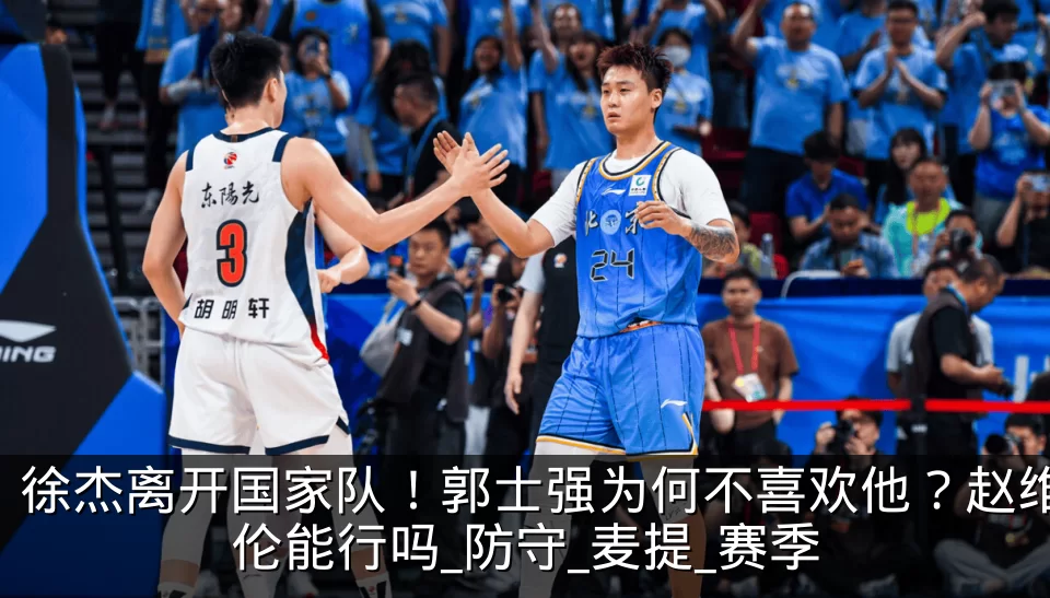 徐杰离开国家队!郭士强为何不喜欢他?赵维伦能行吗_防守_麦提_赛季