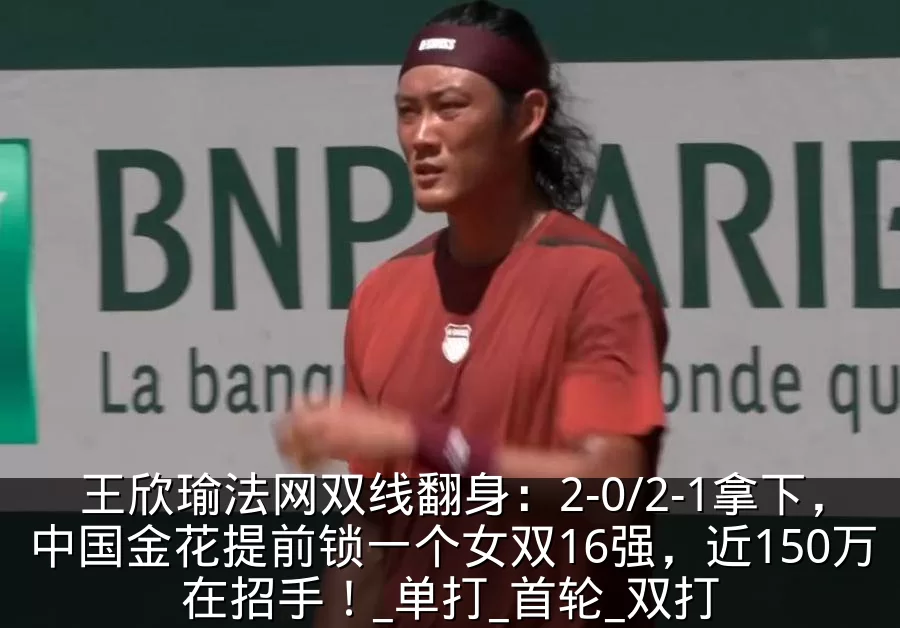 王欣瑜法网双线翻身:2-0/2-1拿下,中国金花提前锁一个女双16强,近150万在招手!_单打_首轮_双打