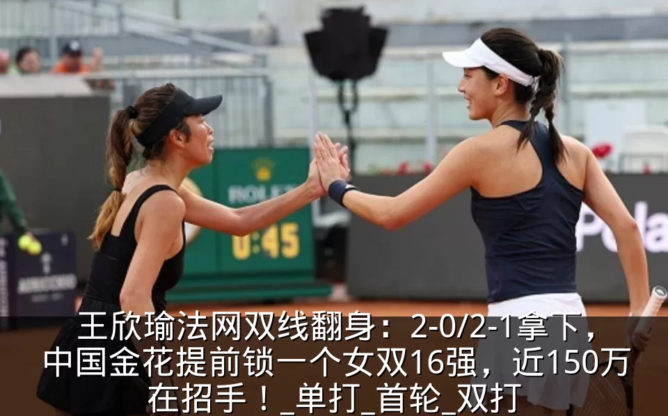 王欣瑜法网双线翻身:2-0/2-1拿下,中国金花提前锁一个女双16强,近150万在招手!_单打_首轮_双打