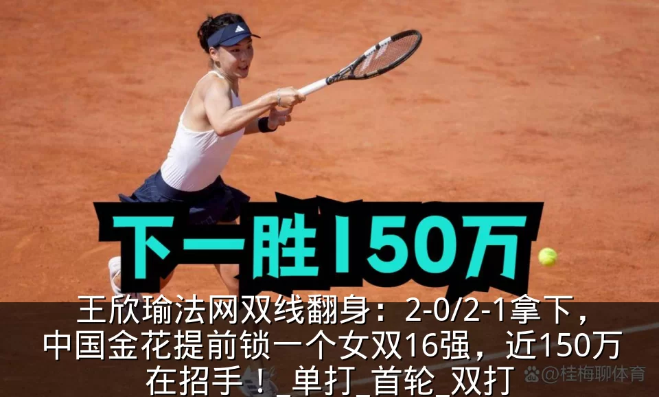 王欣瑜法网双线翻身:2-0/2-1拿下,中国金花提前锁一个女双16强,近150万在招手!_单打_首轮_双打